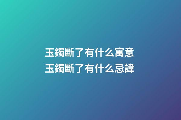 玉鐲斷了有什么寓意 玉鐲斷了有什么忌諱